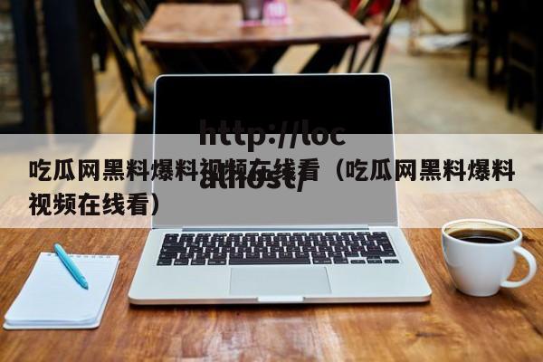 吃瓜网黑料爆料视频在线看(吃瓜网黑料爆料视频在线看)